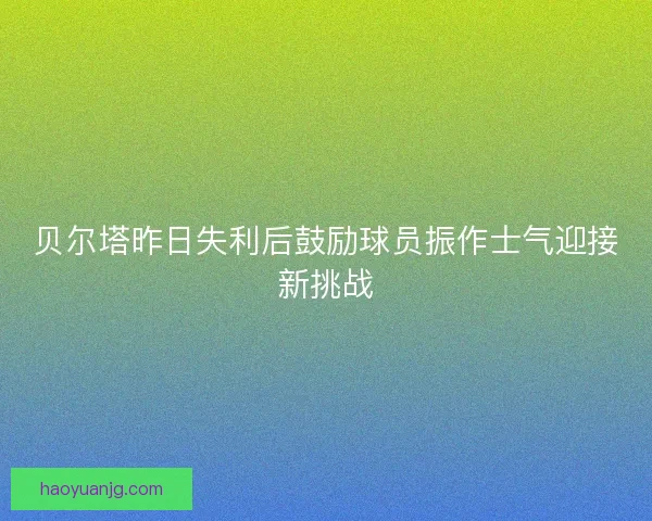 贝尔塔昨日失利后鼓励球员振作士气迎接新挑战