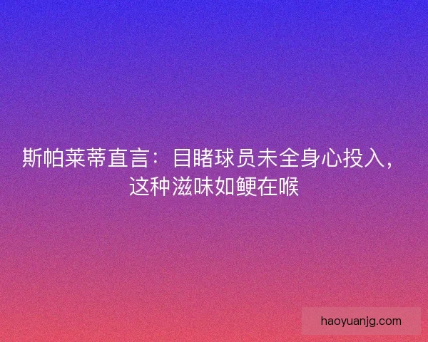 斯帕莱蒂直言：目睹球员未全身心投入，这种滋味如鲠在喉