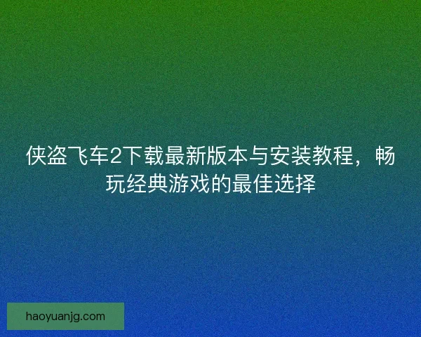 侠盗飞车2下载最新版本与安装教程，畅玩经典游戏的最佳选择