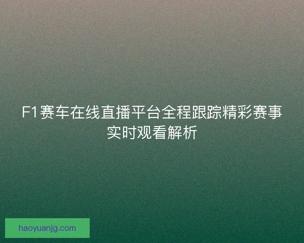 F1赛车在线直播平台全程跟踪精彩赛事实时观看解析